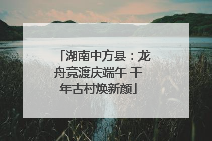 湖南中方县：龙舟竞渡庆端午 千年古村焕新颜