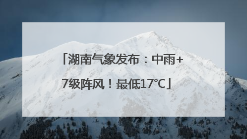湖南气象发布：中雨+7级阵风！最低17℃