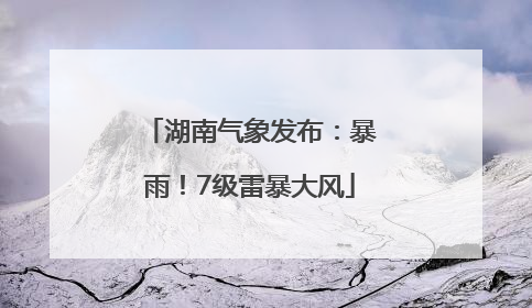 湖南气象发布：暴雨！7级雷暴大风