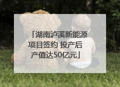 湖南泸溪新能源项目签约 投产后产值达50亿元