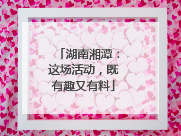 湖南湘潭：这场活动，既有趣又有料