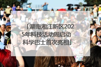 湖南湘江新区2025年科技活动周启动 科学巴士首次亮相