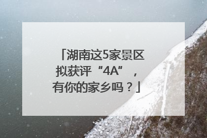 湖南这5家景区拟获评“4A”，有你的家乡吗？