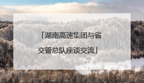 湖南高速集团与省交管总队座谈交流