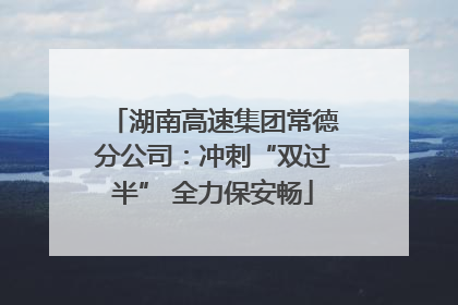 湖南高速集团常德分公司：冲刺“双过半” 全力保安畅