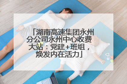 湖南高速集团永州分公司永州中心收费大站：党建+班组，焕发内在活力