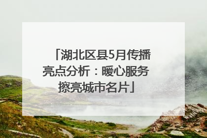 湖北区县5月传播亮点分析：暖心服务擦亮城市名片