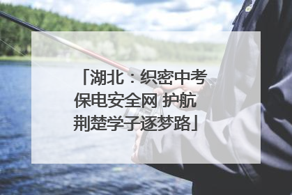 湖北：织密中考保电安全网 护航荆楚学子逐梦路