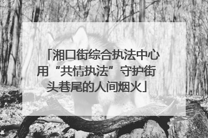 湘口街综合执法中心用“共情执法”守护街头巷尾的人间烟火