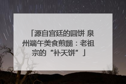 源自宫廷的圆饼 泉州端午美食煎䭔：老祖宗的“补天饼”