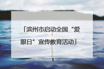 滨州市启动全国“爱眼日”宣传教育活动