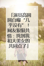 演员高圆圆自曝“几乎没有”！网友狠狠共情：找到我和大美女的共同点了