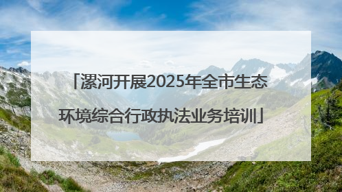 漯河开展2025年全市生态环境综合行政执法业务培训