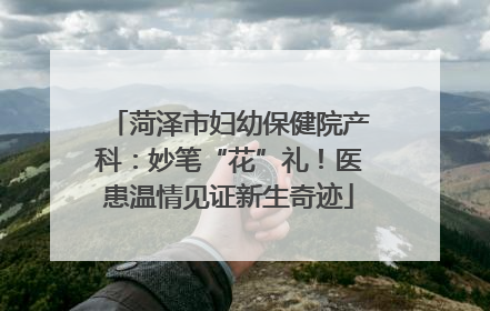 菏泽市妇幼保健院产科：妙笔“花”礼！医患温情见证新生奇迹