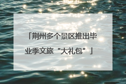 荆州多个景区推出毕业季文旅“大礼包”