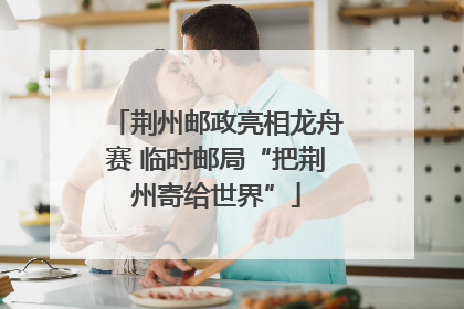 荆州邮政亮相龙舟赛 临时邮局“把荆州寄给世界”