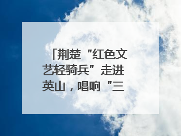 荆楚“红色文艺轻骑兵”走进英山，唱响“三大精神”