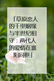草原恋人的千里姻缘与半世纪相守：两代人的爱情在襄阳同框