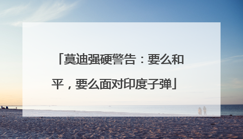莫迪强硬警告：要么和平，要么面对印度子弹