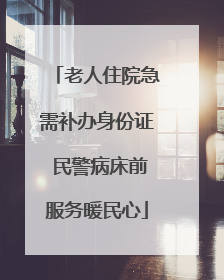 老人住院急需补办身份证 民警病床前服务暖民心