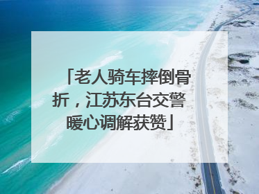 老人骑车摔倒骨折，江苏东台交警暖心调解获赞
