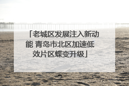老城区发展注入新动能 青岛市北区加速低效片区蝶变升级