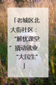 老城区北大街社区：“解忧课堂”撬动就业“大民生”