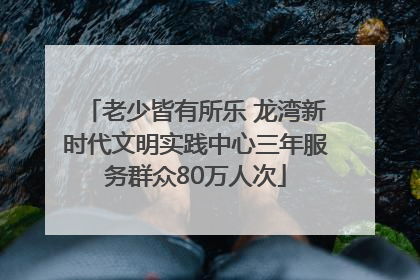老少皆有所乐 龙湾新时代文明实践中心三年服务群众80万人次