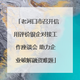 老河口市召开信用评价银企对接工作座谈会 助力企业破解融资难题
