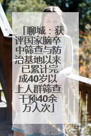 聊城：获评国家脑卒中筛查与防治基地以来 已累计完成40岁以上人群筛查干预40余万人次