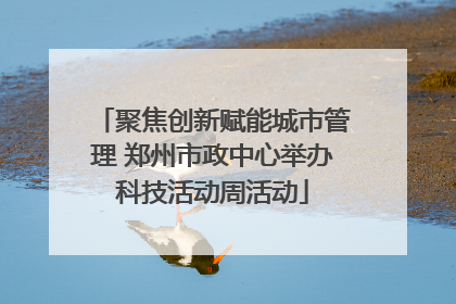 聚焦创新赋能城市管理 郑州市政中心举办科技活动周活动