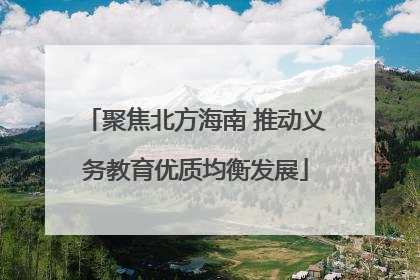 聚焦北方海南 推动义务教育优质均衡发展