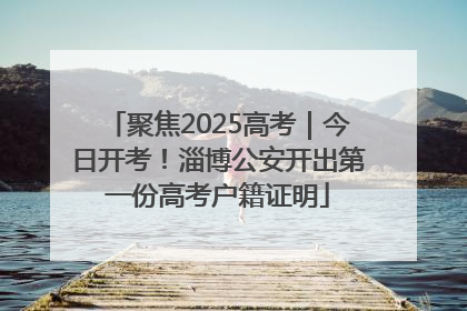 聚焦2025高考｜今日开考！淄博公安开出第一份高考户籍证明