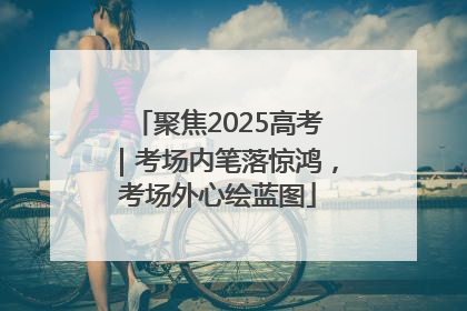 聚焦2025高考｜考场内笔落惊鸿，考场外心绘蓝图