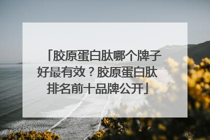 胶原蛋白肽哪个牌子好最有效？胶原蛋白肽排名前十品牌公开
