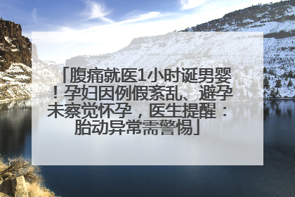 腹痛就医1小时诞男婴！孕妇因例假紊乱、避孕未察觉怀孕，医生提醒：胎动异常需警惕