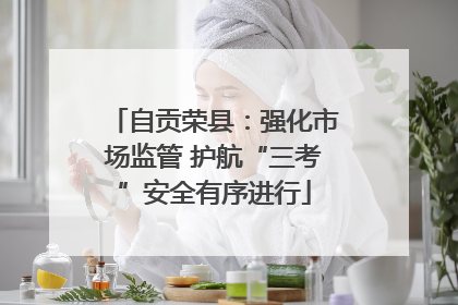自贡荣县：强化市场监管 护航“三考”安全有序进行