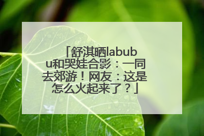 舒淇晒labubu和哭娃合影：一同去郊游！网友：这是怎么火起来了？