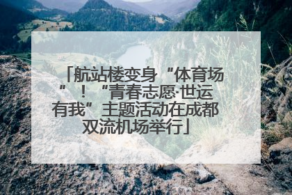 航站楼变身“体育场”！“青春志愿·世运有我”主题活动在成都双流机场举行