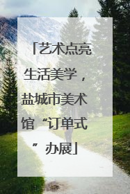 艺术点亮生活美学，盐城市美术馆“订单式”办展