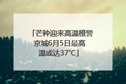 芒种迎来高温橙警 京城6月5日最高温或达37℃