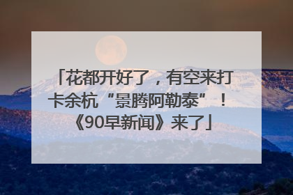 花都开好了，有空来打卡余杭“景腾阿勒泰”！《90早新闻》来了
