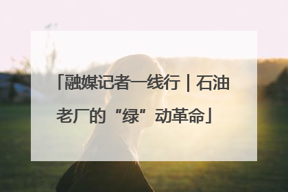 融媒记者一线行｜石油老厂的“绿”动革命