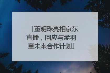 董明珠亮相京东直播，回应与孟羽童未来合作计划