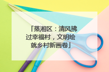 蒸湘区：清风拂过幸福村，文明绘就乡村新画卷