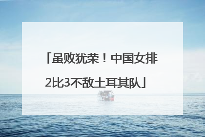 虽败犹荣！中国女排2比3不敌土耳其队