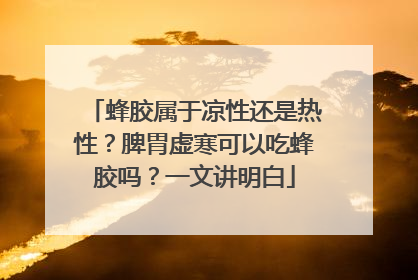 蜂胶属于凉性还是热性？脾胃虚寒可以吃蜂胶吗？一文讲明白
