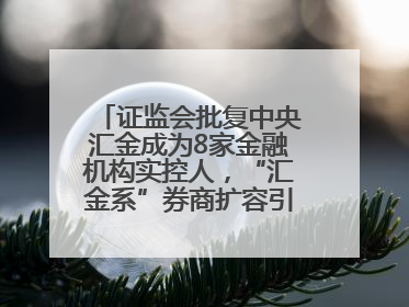 证监会批复中央汇金成为8家金融机构实控人，“汇金系”券商扩容引合并遐想