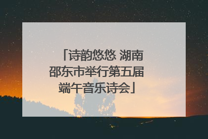 诗韵悠悠 湖南邵东市举行第五届端午音乐诗会
