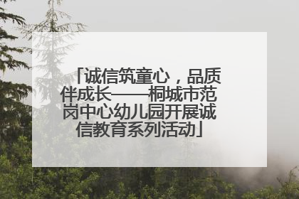 诚信筑童心，品质伴成长——桐城市范岗中心幼儿园开展诚信教育系列活动